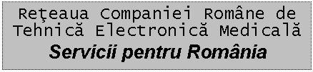 Text Box: Reteaua Companiei Romne de
Tehnica Electronica Medicala
Servicii pentru Romnia
