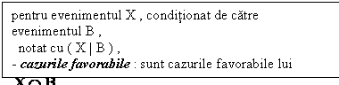 Text Box: pentru evenimentul X , conditionat de catre evenimentul B ,
 notat cu ( X | B ) ,
- cazurile favorabile : sunt cazurile favorabile lui 
- cazurile posibile : sunt cazurile favorabile lui B .
