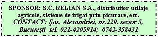 Text Box: SPONSOR: S.C. RELIAN S.A., distribuitor utilaje agricole, sisteme de irigat prin picurare, etc. CONTACT: sos. Alexandriei, nr.220, sector 5, Bucuresti tel. 021-4205914; 0742-358431
