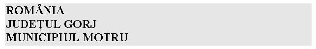 Text Box: ROMNIA
JUDEŢUL GORJ
MUNICIPIUL MOTRU
