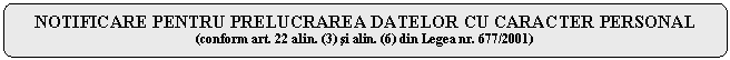 Rounded Rectangle: NOTIFICARE PENTRU PRELUCRAREA DATELOR CU CARACTER PERSONAL 
(conform art. 22 alin. (3) si alin. (6) din Legea nr. 677/2001) 111c25b 
