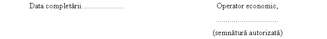 Text Box: Data completarii...................... Operator economic,
.......... ..... ...... .
(semnatura autorizata)

