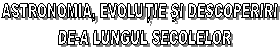 ASTRONOMIA, EVOLUŢIE sI DESCOPERIRI 
DE-A LUNGUL SECOLELOR