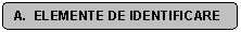 Rounded Rectangle: A.  ELEMENTE DE IDENTIFICARE