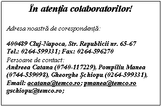 Text Box: n atentia colaboratorilor!

Adresa noastra de corespondenta:

400489 Cluj-Napoca, Str. Republicii nr. 65-67
Tel.: 0264-599331; Fax: 0264-596270
Persoane de contact:
Andreea Catana (0740-117229), Pompiliu Manea (0744-559098), Gheorghe schiopu (0264-599331), 
Email: acatana@temco.ro; pmanea@temco.ro gschiopu@temco.ro; 
 
