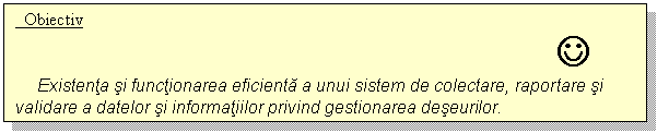 Text Box: Obiectiv
 J
 Existenta si functionarea eficienta a unui sistem de colectare, raportare si validare a datelor si informatiilor privind gestionarea deseurilor.
