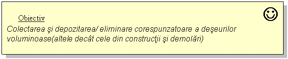 Text Box: Obiectiv J
Colectarea si depozitarea/ eliminare corespunzatoare a deseurilor voluminoase(altele decat cele din constructii si demolari)
