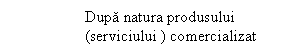 Text Box:                   Dupa natura produsului 
                  (serviciului ) comercializat
