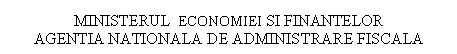 Text Box: MINISTERUL ECONOMIEI SI FINANTELOR
AGENTIA NATIONALA DE ADMINISTRARE FISCALA

