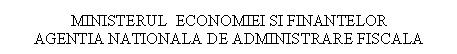 Text Box: MINISTERUL ECONOMIEI SI FINANTELOR 
AGENTIA NATIONALA DE ADMINISTRARE FISCALA

