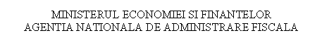 Text Box: MINISTERUL ECONOMIEI SI FINANTELOR
AGENTIA NATIONALA DE ADMINISTRARE FISCALA

