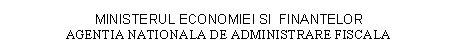 Text Box: MINISTERUL ECONOMIEI SI FINANTELOR 
AGENTIA NATIONALA DE ADMINISTRARE FISCALA

