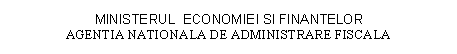 Text Box: MINISTERUL ECONOMIEI SI FINANTELOR 
AGENTIA NATIONALA DE ADMINISTRARE FISCALA

