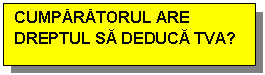 Text Box: CUMPARATORUL ARE DREPTUL SA DEDUCA TVA?