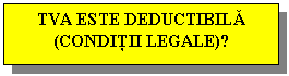 Text Box: TVA ESTE DEDUCTIBILA (CONDITII LEGALE)?