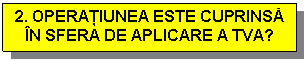 Text Box: 2. OPERATIUNEA ESTE CUPRINSA IN SFERA DE APLICARE A TVA?