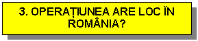 Text Box: 3. OPERATIUNEA ARE LOC IN ROMANIA?