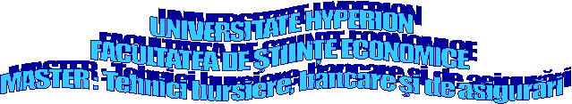 UNIVERSITATE HYPERION
FACULTATEA DE STIINTE ECONOMICE 
MASTER : Tehnici bursiere, bancare si de asigurari
