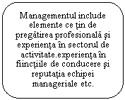 Rounded Rectangle: Managementul include elemente ce tin de pregatirea profesionala si experienta in sectorul de activitate.experienta in fiinctiile de conducere si reputatia echipei manageriale etc.

