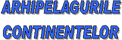 ARHIPELAGURILE
CONTINENTELOR