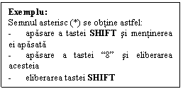 Text Box: Exemplu:
Semnul asterisc (*) se obtine astfel:
-	apasare a tastei SHIFT si mentinerea ei apasata
-	apasare a tastei 