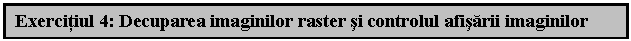 Text Box: Exercitiul 4: Decuparea imaginilor raster si controlul afisarii imaginilor