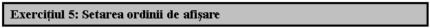 Text Box: Exercitiul 5: Setarea ordinii de afisare