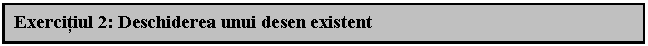 Text Box: Exercitiul 2: Deschiderea unui desen existent