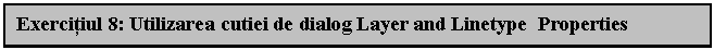 Text Box: Exercitiul 8: Utilizarea cutiei de dialog Layer and Linetype Properties