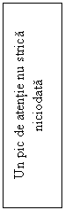 Text Box: Un pic de atentie nu strica niciodata