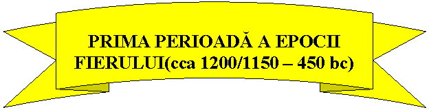 Curved Up Ribbon: 
PRIMA PERIOADĂ A EPOCII FIERULUI(cca 1200/1150 - 450 bc)


