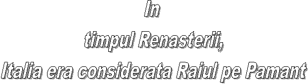 In 
timpul Renasterii,
Italia era considerata Raiul pe Pamant
