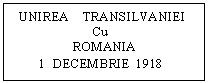 Text Box:   UNIREA    TRANSILVANIEI 
                        Cu
                  ROMANIA 
        1  DECEMBRIE  1918
