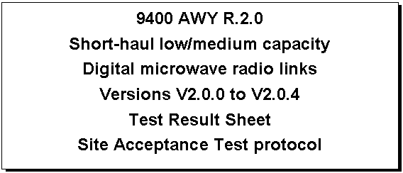 Text Box: 9400 AWY R.2.0
Short-haul low/medium capacity
Digital microwave radio links
Versions V2.0.0 to V2.0.4
Test Result Sheet
Site Acceptance Test protocol

