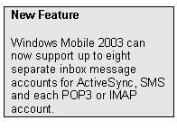 Text Box: New Feature
Windows Mobile 2003 can now support up to eight separate inbox message accounts for ActiveSync, SMS and each POP3 or IMAP account.
