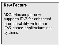 Text Box: New Feature
MSN Messenger now supports IPv6 for enhanced interoperability with other IPv6-based applications and systems.

