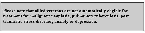 Text Box: Please note that allied veterans are not automatically eligible for treatment for malignant neoplasia, pulmonary tuberculosis, post traumatic stress disorder, anxiety or depression. 

