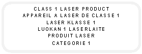 Rounded Rectangle: CLASS 1 LASER PRODUCT
APPAREIL A LASER DE CLASSE 1
LASER KLASSE 1
LUOKAN 1 LASERLAITE
PRODUIT LASER
CATEGORIE 1
