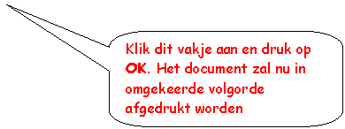 Rounded Rectangular Callout: Klik dit vakje aan en druk op OK. Het document zal nu in omgekeerde volgorde afgedrukt worden

