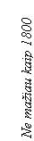 Text Box: Ne matiau kaip 1800
