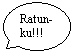 Oval Callout: Ratun-ku!!!