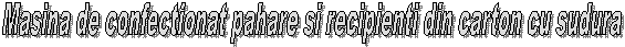 Masina de confectionat pahare si recipienti din carton cu sudura 