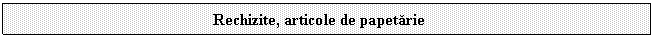 Text Box: Rechizite, articole de papetarie