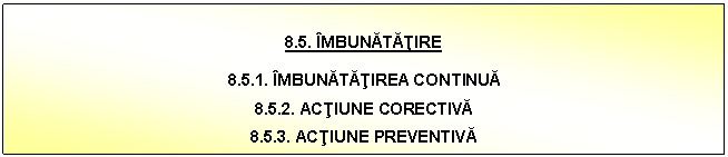 Text Box: 8.5. IMBUNATATIRE

8.5.1. IMBUNATATIREA CONTINUA
8.5.2. ACTIUNE CORECTIVA
8.5.3. ACTIUNE PREVENTIVA

