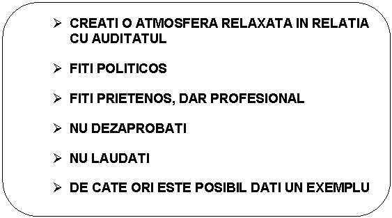 Rounded Rectangle:  CREATI O ATMOSFERA RELAXATA IN RELATIA CU AUDITATUL

 FITI POLITICOS

 FITI PRIETENOS, DAR PROFESIONAL

 NU DEZAPROBATI

 NU LAUDATI

 DE CATE ORI ESTE POSIBIL DATI UN EXEMPLU

