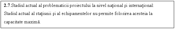 Text Box: 2.7.Stadiul actual al problematicii proiectului la nivel national si international:
Stadiul actual al statiunii si al echipamentelor nu permite folosirea acesteia la capacitate maxima.
