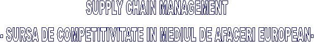 SUPPLY CHAIN MANAGEMENT
- SURSA DE COMPETITIVITATE IN MEDIUL DE AFACERI EUROPEAN-