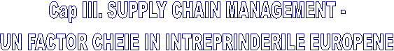 Cap III. SUPPLY CHAIN MANAGEMENT -
UN FACTOR CHEIE IN INTREPRINDERILE EUROPENE