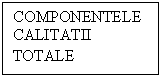 Text Box: COMPONENTELE        CALITATII   TOTALE