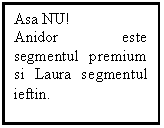 Text Box: Asa NU!
Anidor este segmentul  premium si Laura segmentul ieftin. 

